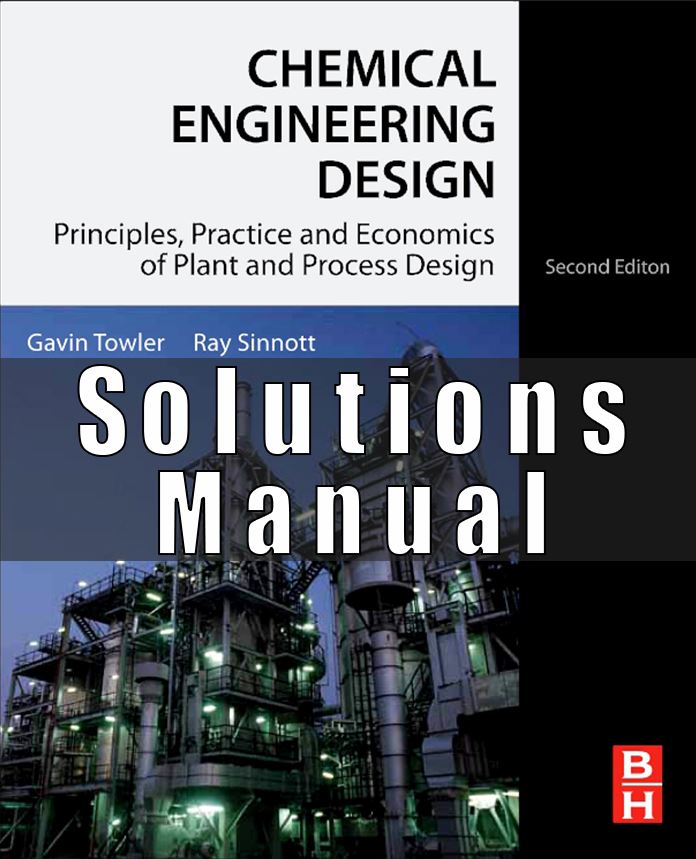 Solution manual for Chemical Engineering Design Principles, Practice and Economics of Plant and Process Design Towler Sinnott 2nd Edition